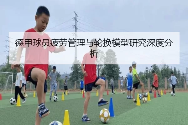 德甲球员疲劳管理与轮换模型研究深度分析