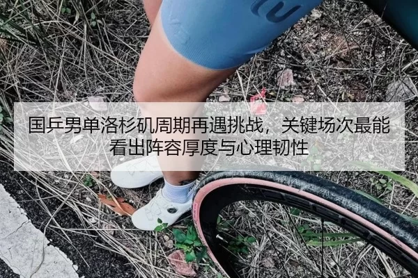 国乒男单洛杉矶周期再遇挑战，关键场次最能看出阵容厚度与心理韧性